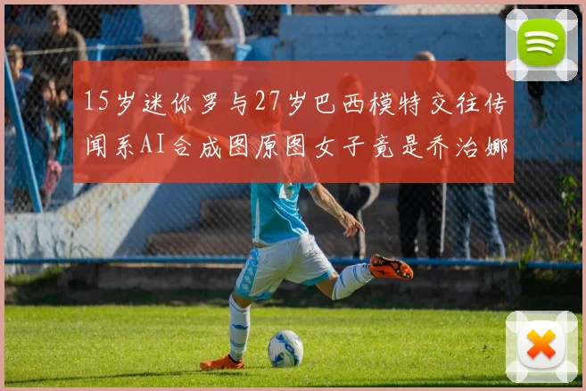 15岁迷你罗与27岁巴西模特交往传闻系AI合成图原图女子竟是乔治娜