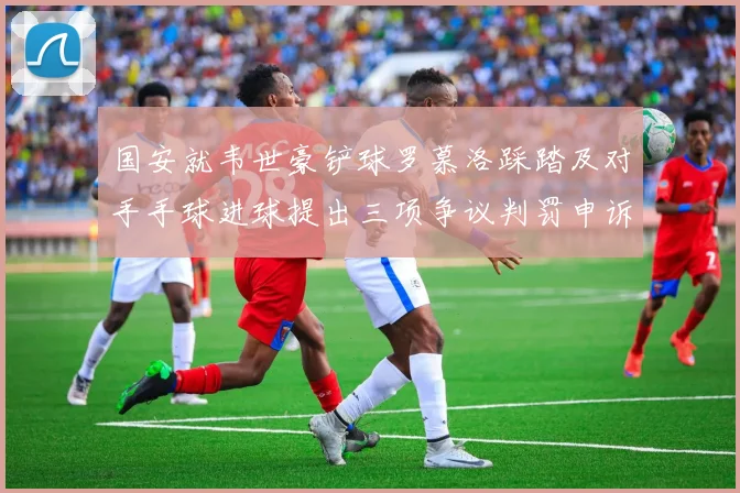 国安就韦世豪铲球罗慕洛踩踏及对手手球进球提出三项争议判罚申诉