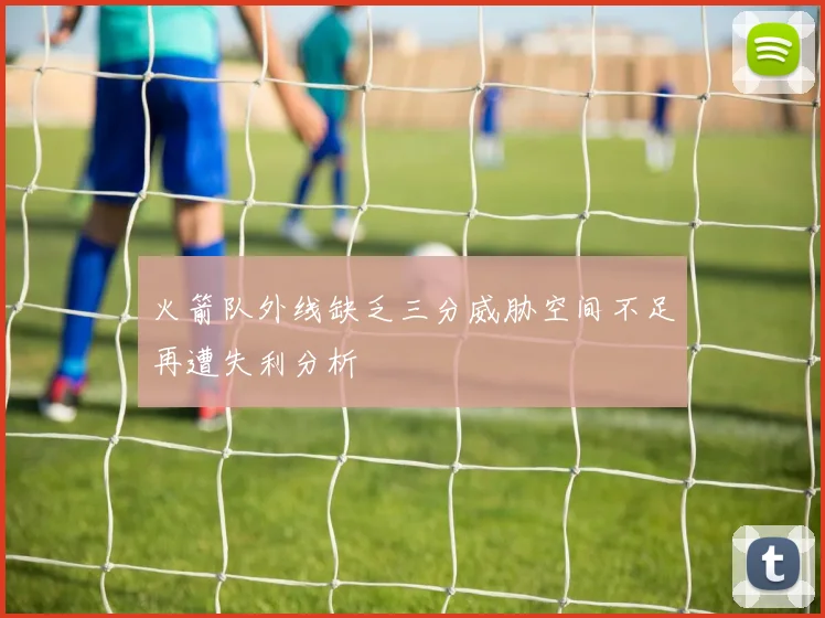 火箭队外线缺乏三分威胁空间不足再遭失利分析