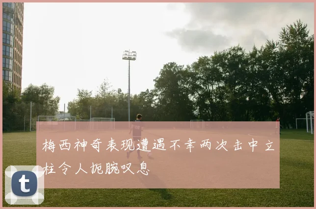 梅西神奇表现遭遇不幸两次击中立柱令人扼腕叹息