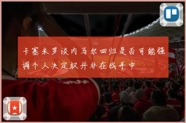卡塞米罗谈内马尔回归是否可能强调个人决定权并非在我手中