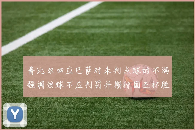 普比尔回应巴萨对未判点球的不满强调该球不应判罚并期待国王杯胜利