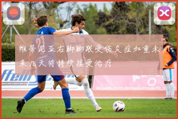维蒂尼亚右脚脚跟受伤炎症加重未来几天将持续接受治疗