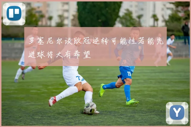 罗塞尼尔谈欧冠逆转可能性若能先进球将大有希望