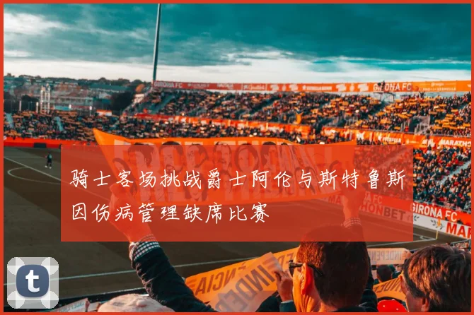 骑士客场挑战爵士阿伦与斯特鲁斯因伤病管理缺席比赛