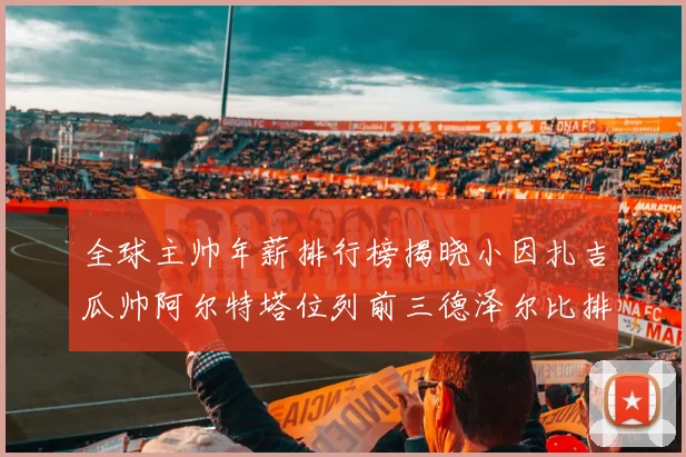 全球主帅年薪排行榜揭晓小因扎吉瓜帅阿尔特塔位列前三德泽尔比排名第六