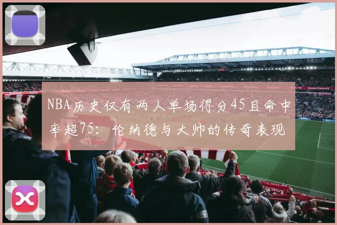NBA历史仅有两人单场得分45且命中率超75：伦纳德与大帅的传奇表现