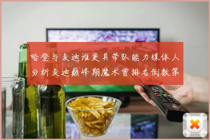 哈登与麦迪谁更具带队能力媒体人分析麦迪巅峰期魔术曾排名倒数第一