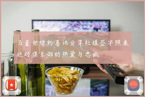 马奎尔续约喜讯分享社媒签字照表达对俱乐部的热爱与忠诚