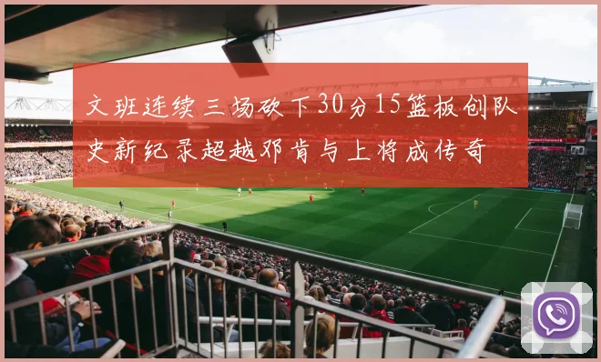 文班连续三场砍下30分15篮板创队史新纪录超越邓肯与上将成传奇