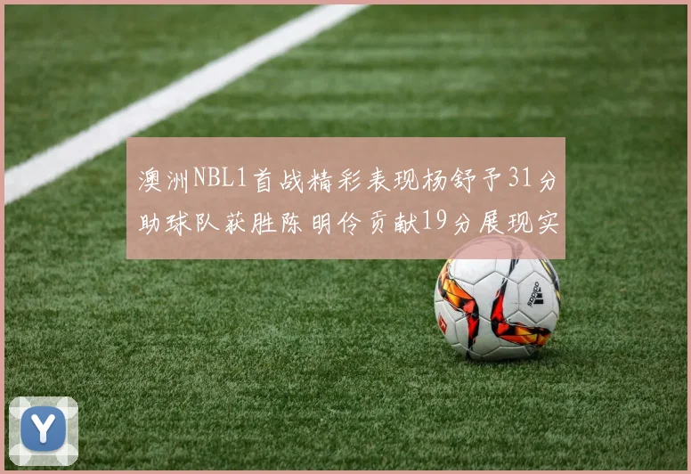 澳洲NBL1首战精彩表现杨舒予31分助球队获胜陈明伶贡献19分展现实力