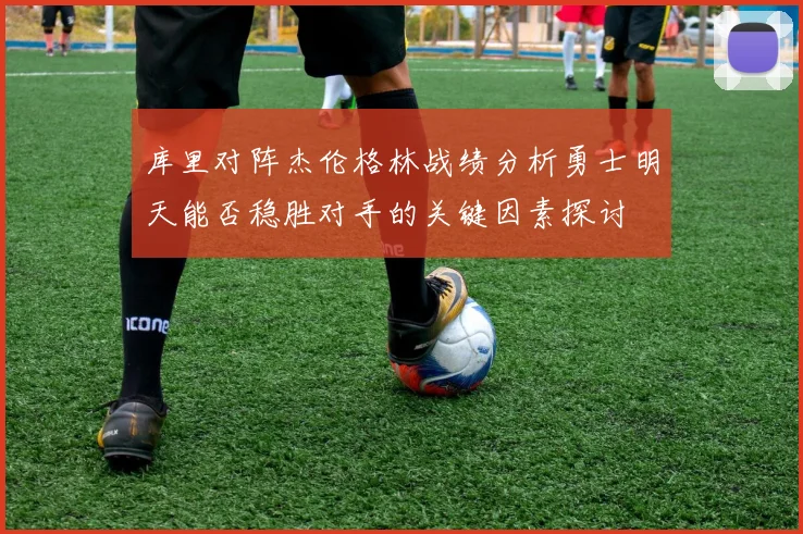 库里对阵杰伦格林战绩分析勇士明天能否稳胜对手的关键因素探讨