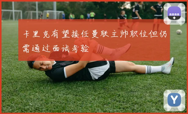 卡里克有望接任曼联主帅职位但仍需通过面试考验