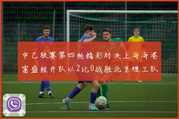 中乙联赛第四轮精彩对决上海海港富盛经开队以2比0战胜北京理工队