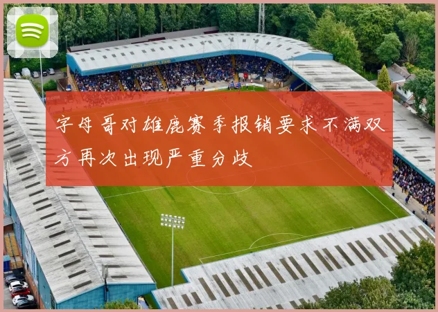 字母哥对雄鹿赛季报销要求不满双方再次出现严重分歧
