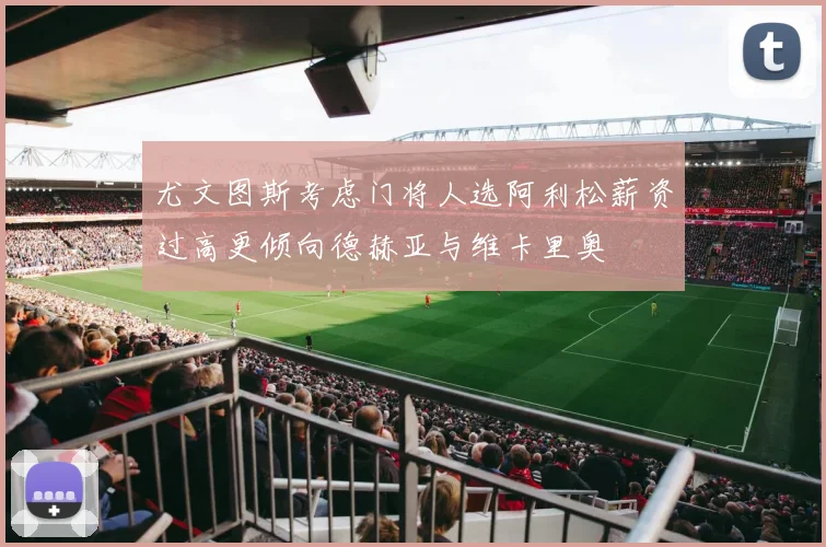 尤文图斯考虑门将人选阿利松薪资过高更倾向德赫亚与维卡里奥