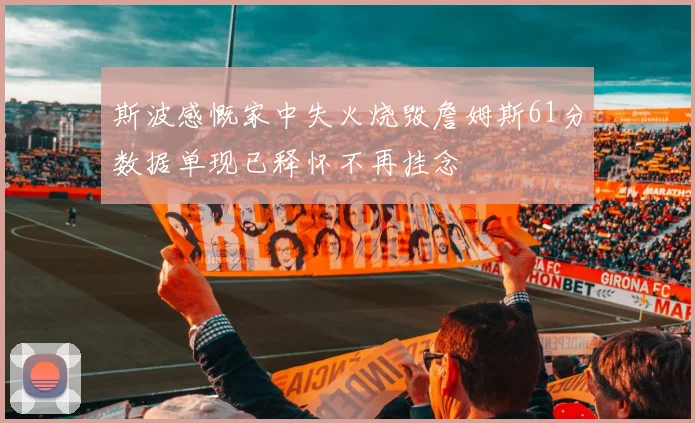 斯波感慨家中失火烧毁詹姆斯61分数据单现已释怀不再挂念