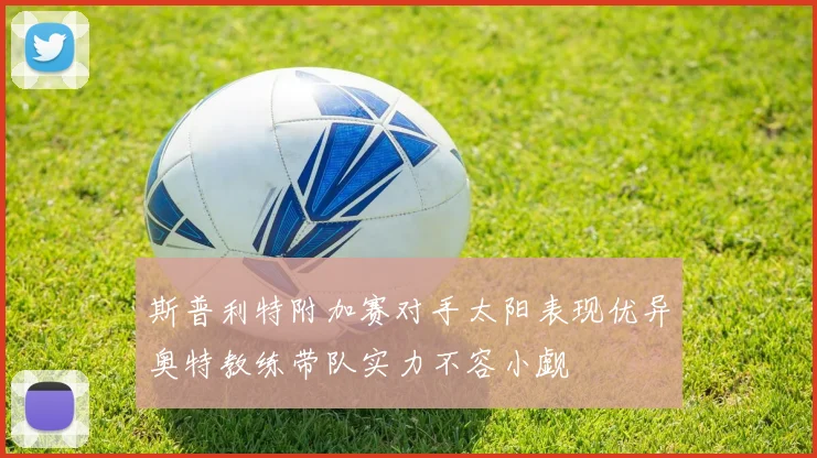斯普利特附加赛对手太阳表现优异奥特教练带队实力不容小觑