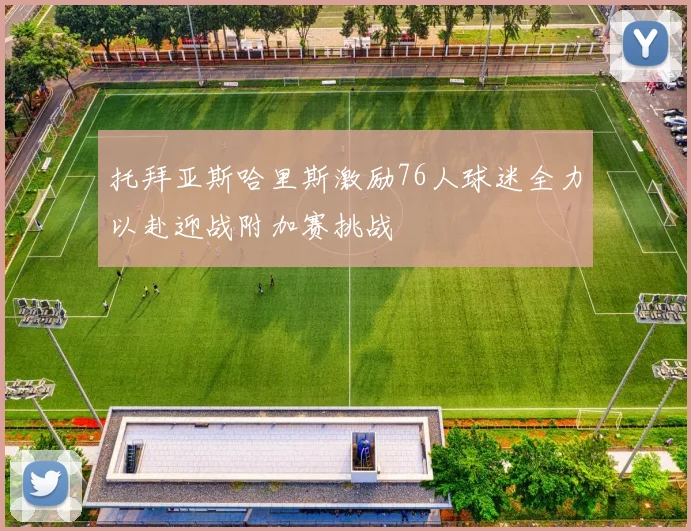 托拜亚斯哈里斯激励76人球迷全力以赴迎战附加赛挑战