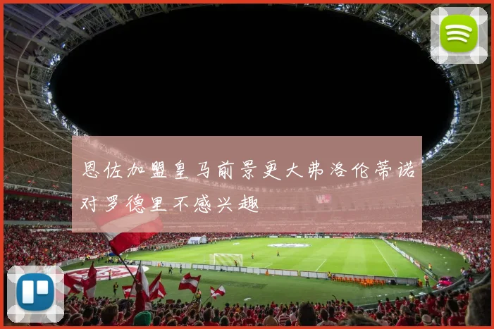 恩佐加盟皇马前景更大弗洛伦蒂诺对罗德里不感兴趣