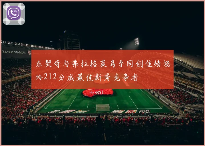 东契奇与弗拉格菜鸟季同创佳绩场均212分成最佳新秀竞争者