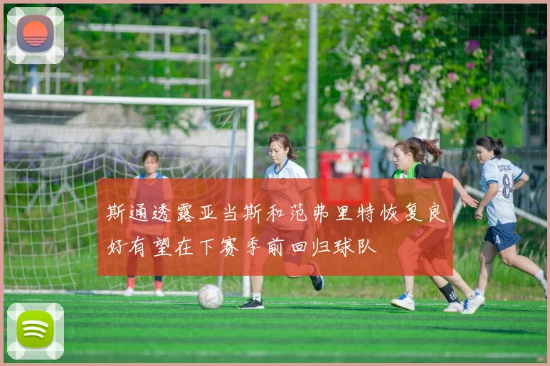 斯通透露亚当斯和范弗里特恢复良好有望在下赛季前回归球队