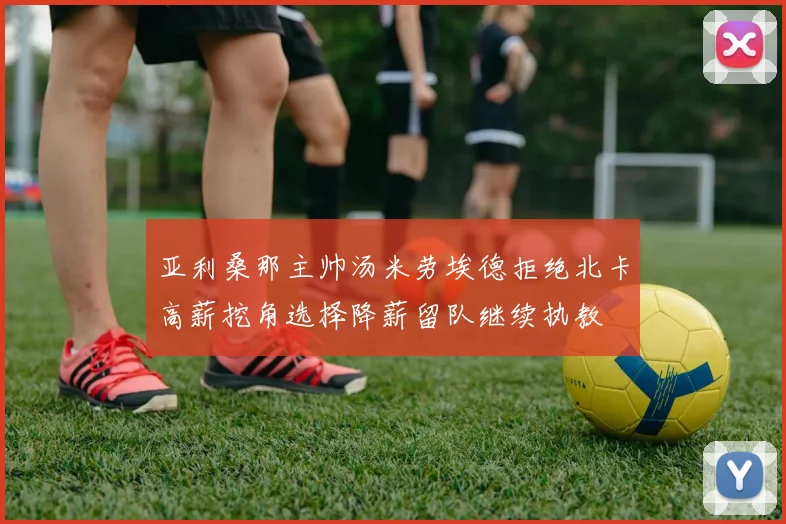 亚利桑那主帅汤米劳埃德拒绝北卡高薪挖角选择降薪留队继续执教