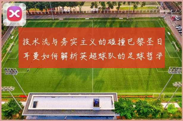 技术流与务实主义的碰撞巴黎圣日耳曼如何解析英超球队的足球哲学