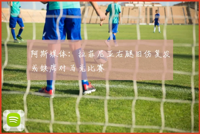 阿斯媒体：拉菲尼亚右腿旧伤复发或缺席对马竞比赛