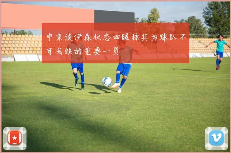 申京谈伊森状态回暖称其为球队不可或缺的重要一员